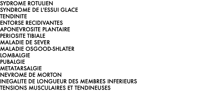 SYDROME ROTULIEN SYNDROME DE L'ESSUI GLACE TENDINITE ENTORSE RECIDIVANTES APONEVROSITE PLANTAIRE PERIOSITE TIBIALE MALADIE DE SEVER MALADIE OSGOOD-SHLATER LOMBALGIE PUBALGIE  METATARSALGIE NEVROME DE MORTON INEGALITE DE LONGUEUR DES MEMBRES INFERIEURS TENSIONS MUSCULAIRES ET TENDINEUSES